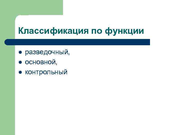 Классификация по функции l  разведочный, l  основной, l  контрольный 