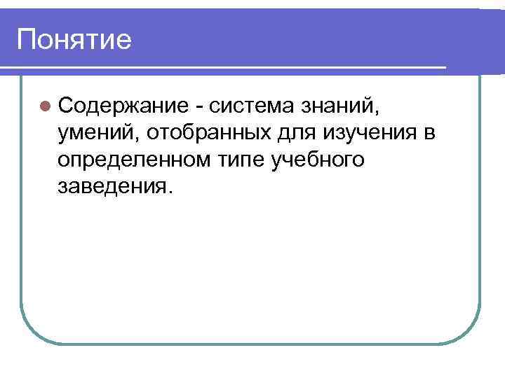 Понятие  l Содержание - система знаний,  умений, отобранных для изучения в 