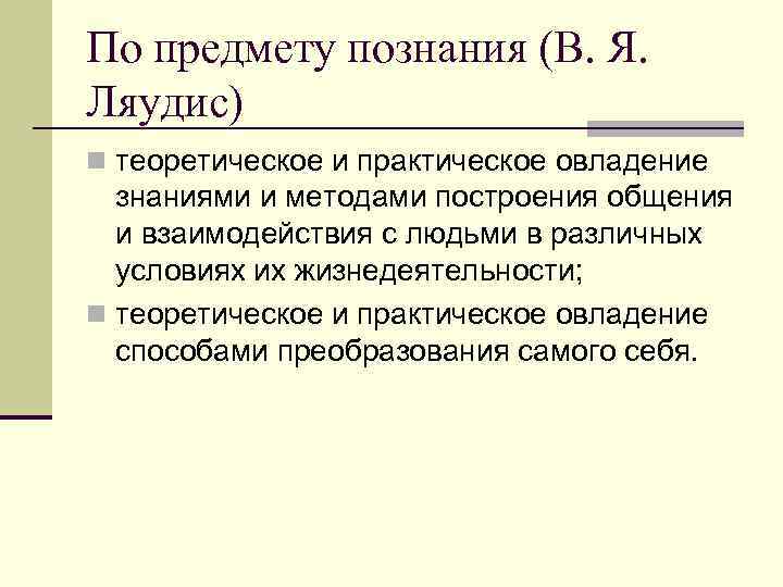 По предмету познания (В. Я. Ляудис) n теоретическое и практическое овладение  знаниями и