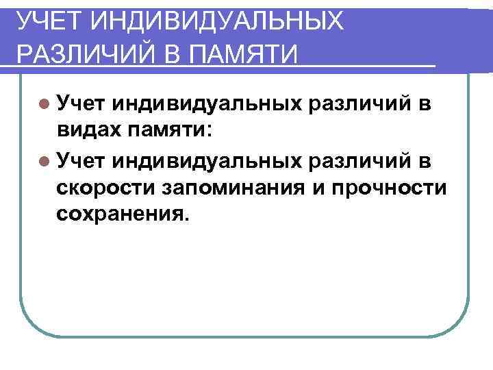 УЧЕТ ИНДИВИДУАЛЬНЫХ РАЗЛИЧИЙ В ПАМЯТИ l Учет индивидуальных различий в  видах памяти: 