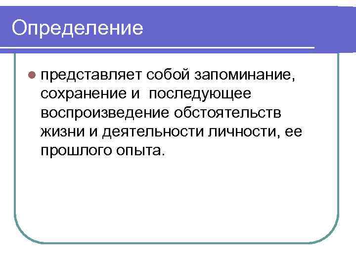 Определение  l представляетсобой запоминание,  сохранение и последующее  воспроизведение обстоятельств  жизни