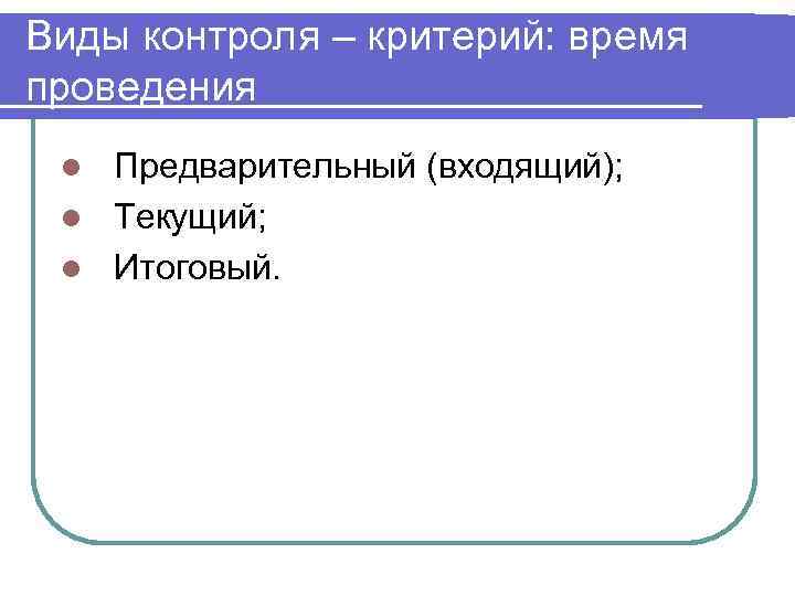 Виды контроля – критерий: время проведения l Предварительный (входящий);  l Текущий;  l