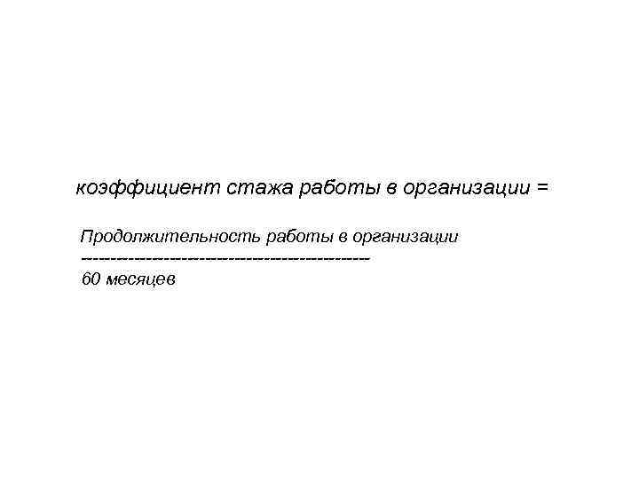 коэффициент стажа работы в организации = Продолжительность работы в организации ------------------------- 60 месяцев 
