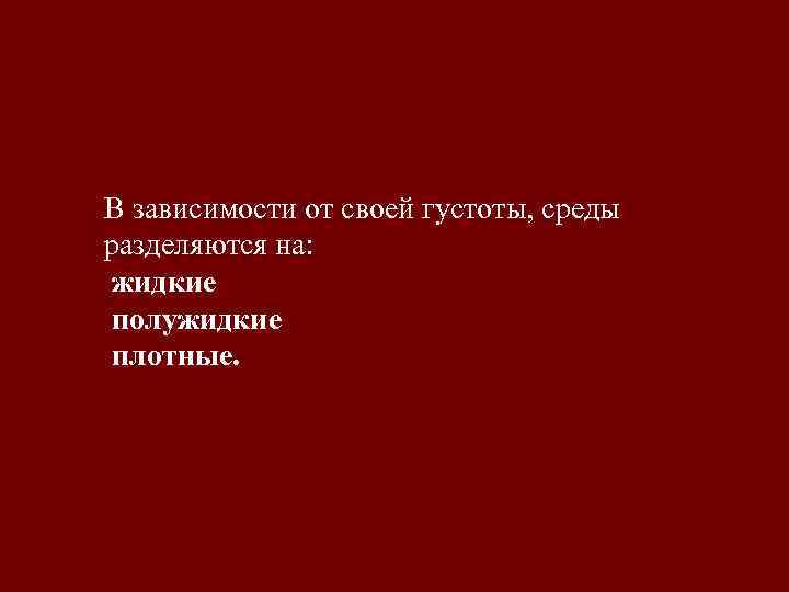 В зависимости от своей густоты, среды разделяются на: жидкие полужидкие плотные. 