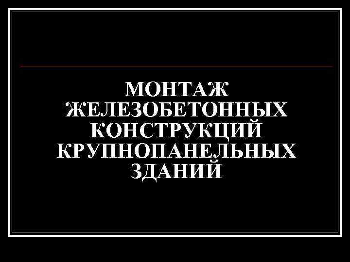  МОНТАЖ ЖЕЛЕЗОБЕТОННЫХ  КОНСТРУКЦИЙ КРУПНОПАНЕЛЬНЫХ ЗДАНИЙ 