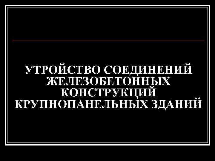 УТРОЙСТВО СОЕДИНЕНИЙ ЖЕЛЕЗОБЕТОННЫХ КОНСТРУКЦИЙ КРУПНОПАНЕЛЬНЫХ ЗДАНИЙ 