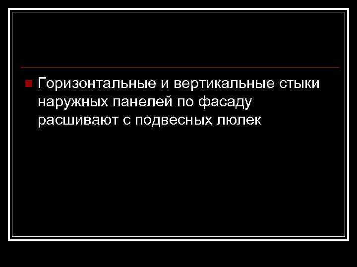 n  Горизонтальные и вертикальные стыки наружных панелей по фасаду расшивают с подвесных люлек