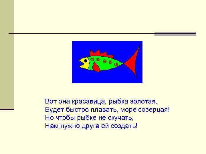 Вот она красавица, рыбка золотая, Будет быстро плавать, море созерцая! Но чтобы рыбке не