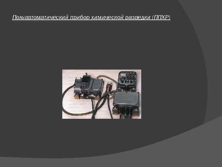 Полуавтоматический прибор химической разведки (ППХР) Полуавтоматический прибор химической разведки (ППХР)