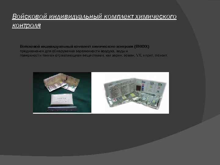 Войсковой индивидуальный комплект химического контроля (ВИКХК) предназначен для обнаружения зараженности воздуха, воды и Войсковой индивидуальный комплект химического контроля (ВИКХК) предназначен для обнаружения зараженности воздуха, воды и