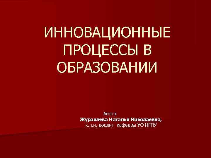 ИННОВАЦИОННЫЕ  ПРОЦЕССЫ В ОБРАЗОВАНИИ    Автор: Журавлева Наталья Николаевна, к. п.