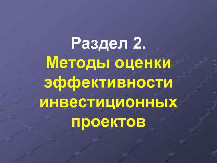   Раздел 2.  Методы оценки эффективности инвестиционных  проектов 