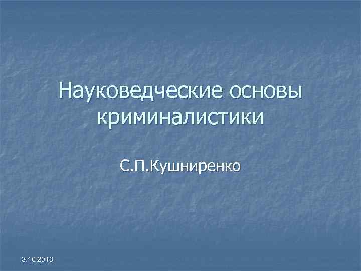 Науковедческие основы криминалистики С. П. Кушниренко Науковедческие основы криминалистики С. П. Кушниренко