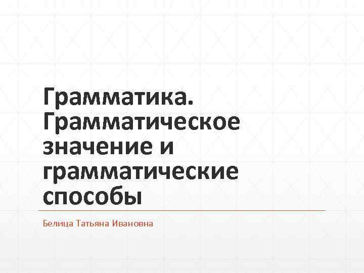 Грамматика.  Грамматическое значение и грамматические способы Белица Татьяна Ивановна 
