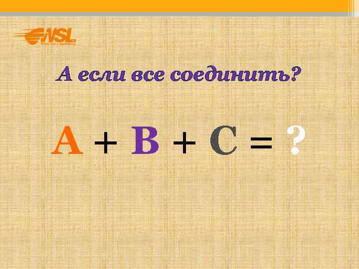 А если все соединить?  А+В+С=? 