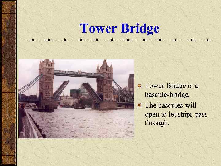 Tower Bridge   Tower Bridge is a   bascule-bridge.  The bascules