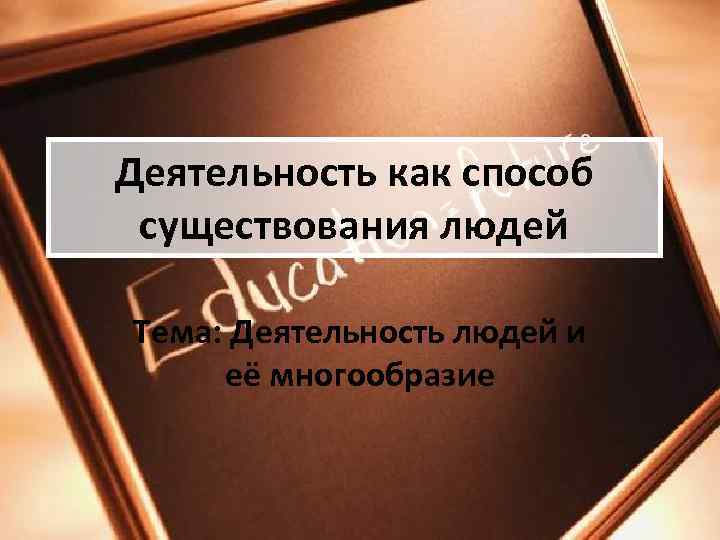 Деятельность как способ  существования людей Тема: Деятельность людей и  её многообразие 