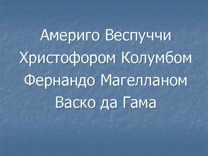  Америго Веспуччи Христофором Колумбом Фернандо Магелланом Васко да Гама 