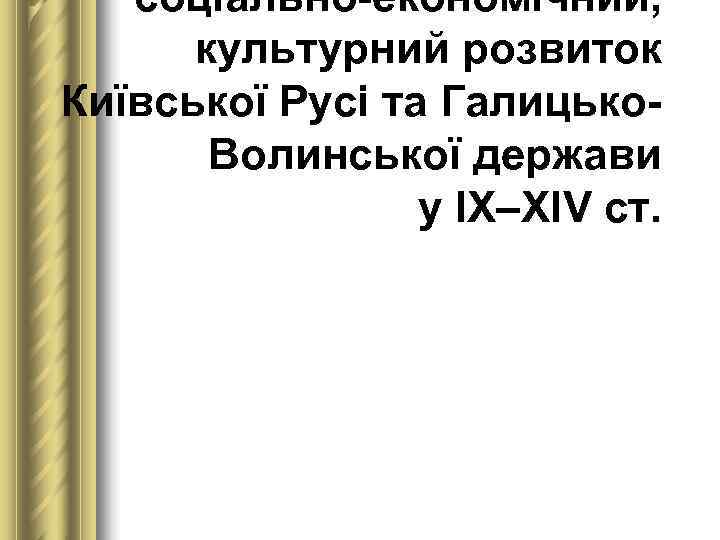   соціально-економічний,   культурний розвиток Київської Русі та Галицько-  Волинської держави