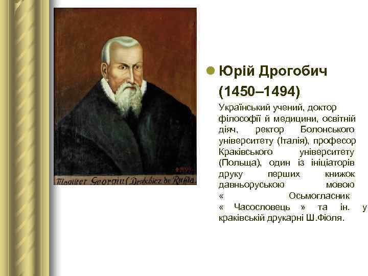 l Юрій Дрогобич  (1450– 1494)  Український учений, доктор  філософії й медицини,