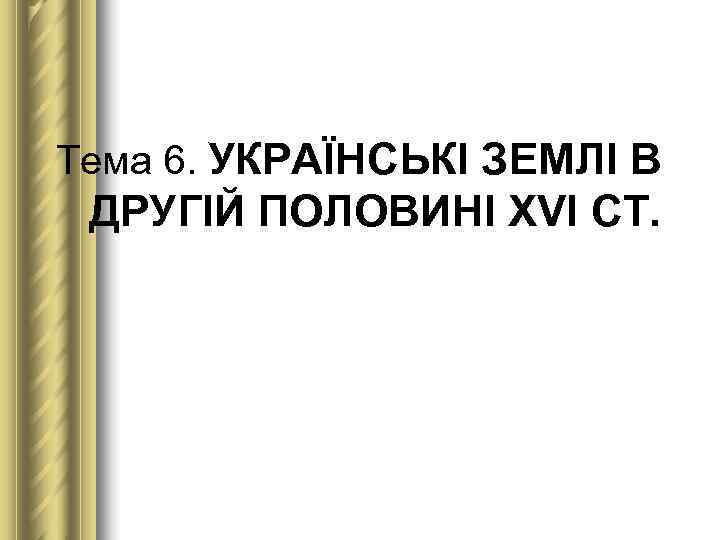 Тема 6. УКРАЇНСЬКІ ЗЕМЛІ В  ДРУГІЙ ПОЛОВИНІ ХVІ СТ. 
