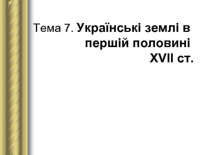 Тема 7. Українські землі в   першій половині    ХVІІ ст.