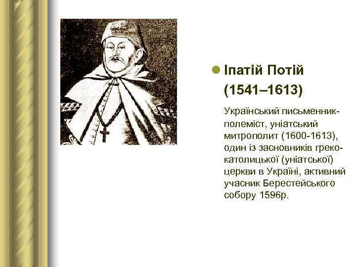 l Іпатій Потій  (1541– 1613)  Український письменник- полеміст, уніатський  митрополит (1600