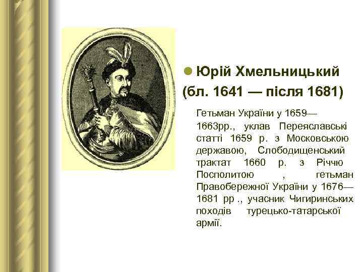 l Юрій Хмельницький (бл. 1641 — після 1681)  Гетьман України у 1659— 1663