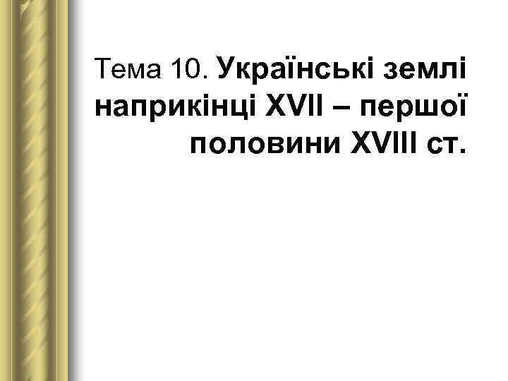 Тема 10. Українські землі наприкінці ХVІІ – першої  половини ХVІІІ ст.  