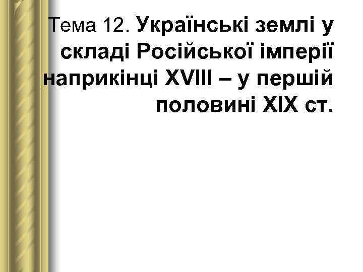 Тема 12. Українські землі у  складі Російської імперії наприкінці ХVІІІ – у першій