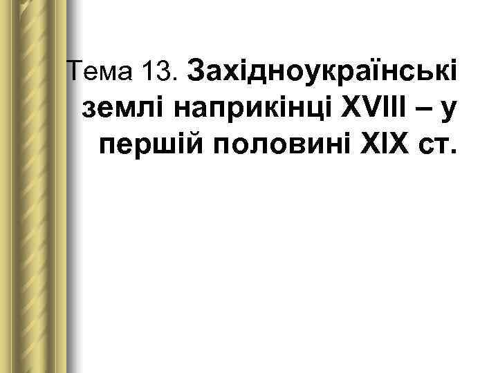 Тема 13. Західноукраїнські  землі наприкінці ХVІІІ – у  першій половині ХІХ ст.