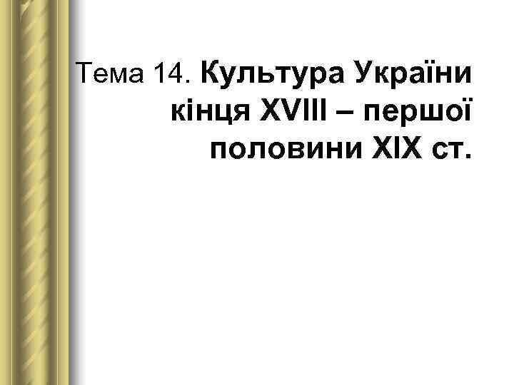 Тема 14. Культура України  кінця ХVІІІ – першої  половини ХІХ ст. 