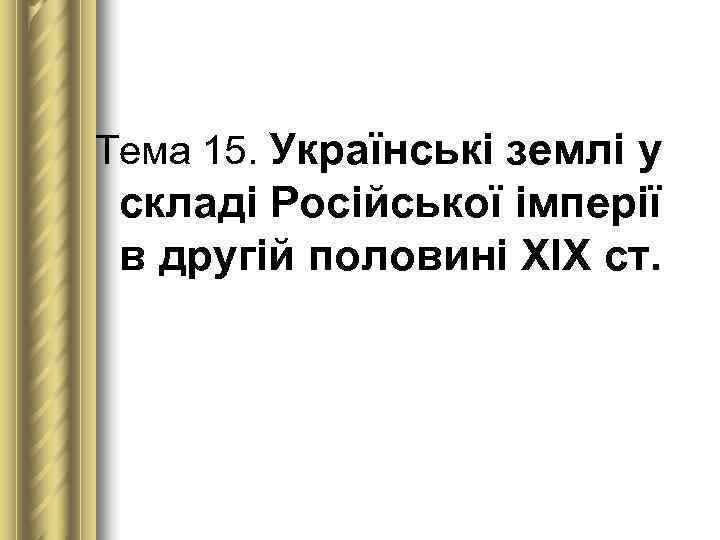 Тема 15. Українські землі у  складі Російської імперії  в другій половині ХІХ
