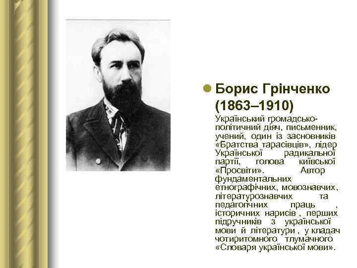 l Борис Грінченко  (1863– 1910) Український громадсько- політичний діяч, письменник,  учений, 