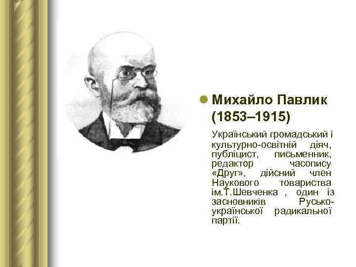 l Михайло Павлик  (1853– 1915) Український громадський і  культурно-освітній діяч,  публіцист,