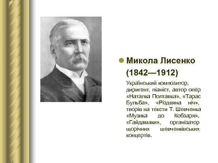 l Микола Лисенко  (1842— 1912)  Український композитор,  диригент, піаніст, автор опер