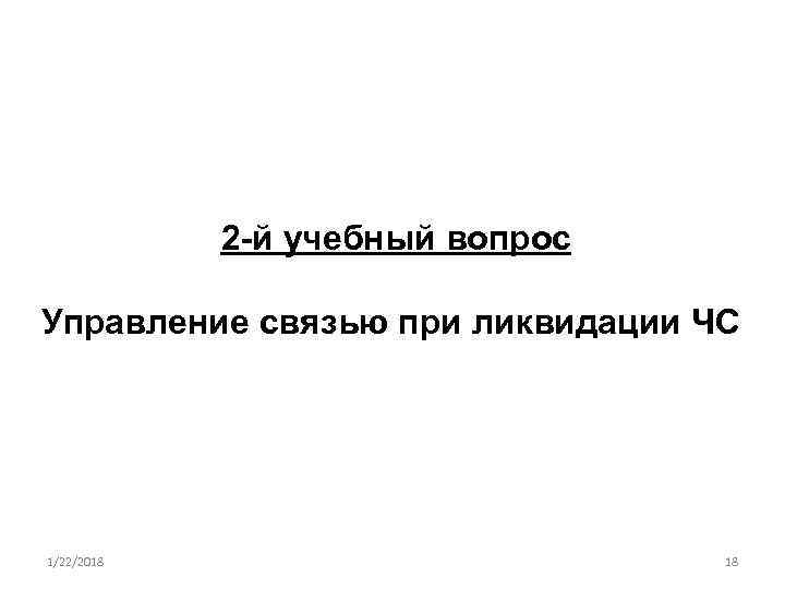   2 -й учебный вопрос Управление связью при ликвидации ЧС 1/22/2018  