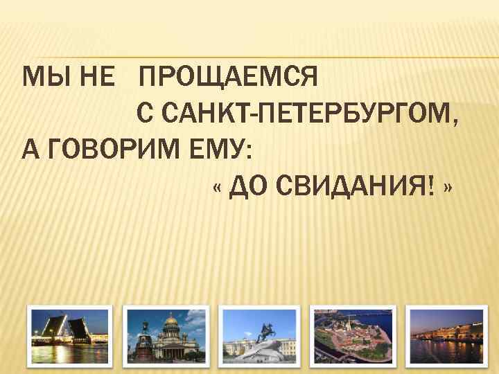 МЫ НЕ ПРОЩАЕМСЯ  С САНКТ-ПЕТЕРБУРГОМ, А ГОВОРИМ ЕМУ:    « ДО