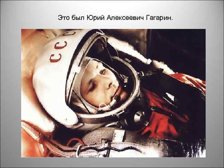Это был Юрий Алексеевич Гагарин. 
