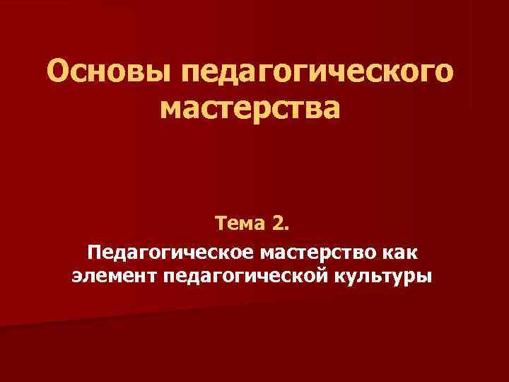 Основы педагогического  мастерства    Тема 2.  Педагогическое мастерство как элемент