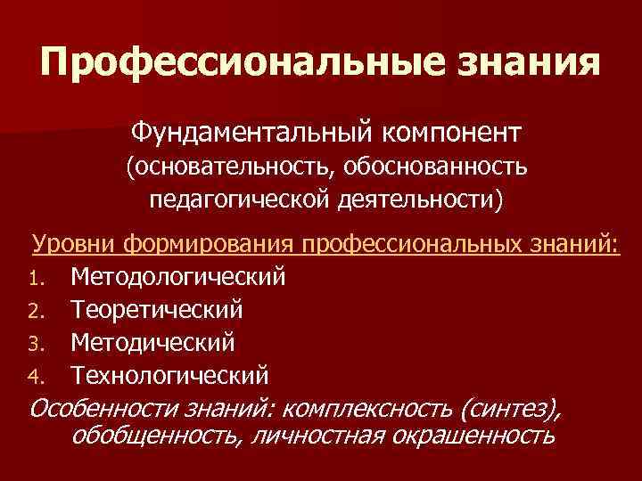 Профессиональные знания   Фундаментальный компонент  (основательность, обоснованность   педагогической деятельности) Уровни