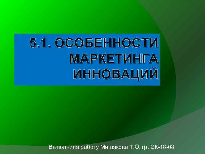 5. 1. ОСОБЕННОСТИ  МАРКЕТИНГА  ИННОВАЦИЙ  Выполнила работу Мишакова Т. О, гр.