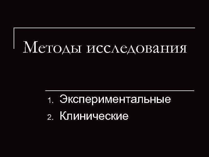 Методы исследования  1.  Экспериментальные  2.  Клинические 