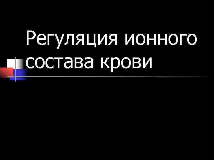 Регуляция ионного состава крови Регуляция ионного состава крови