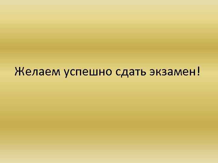 Желаем успешно сдать экзамен! 