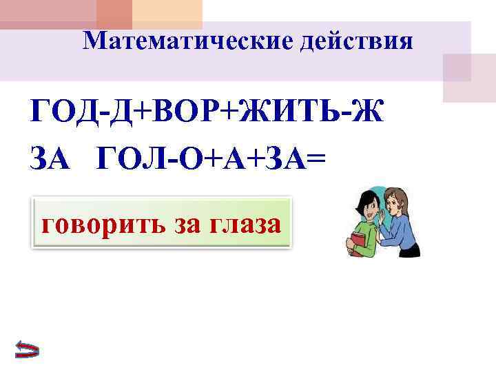 Математические действия ГОД-Д+ВОР+ЖИТЬ-Ж ЗА ГОЛ-О+А+ЗА= говорить за глаза 