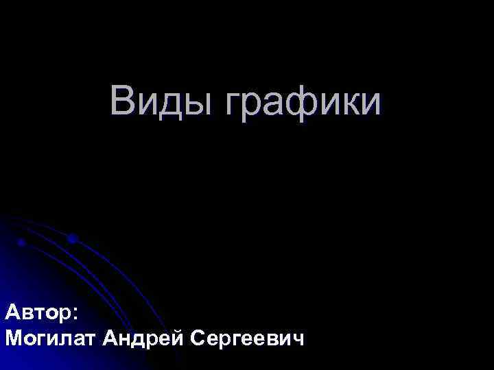   Виды графики  Автор: Могилат Андрей Сергеевич 