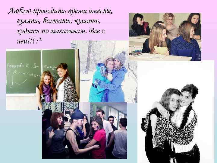 Люблю проводить время вместе,  гулять, болтать, кушать,  ходить по магазинам. Все с