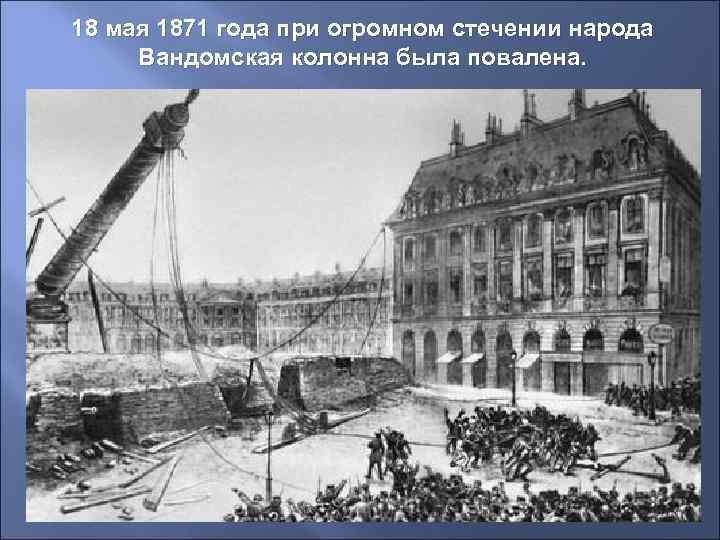 18 мая 1871 года при огромном стечении народа  Вандомская колонна была повалена. 