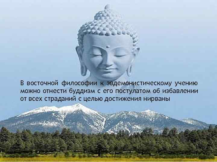 В восточной философии к эвдемонистическому учению можно отнести буддизм с его постулатом об избавлении